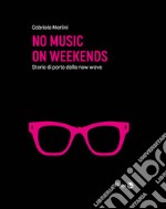 No music on weekends. Storia di parte della new wave libro