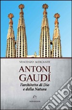 Antoni Gaudì. L'architetto di Dio e della natura