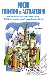 Noi trentini e altoatesini. Trentini, Altoatesini, Sudtirolesi, Ladini... Tutti diversamente uguali e ugualmente diversi libro