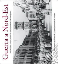 Guerra a Nord-Est. La seconda guerra mondiale nel Triveneto in 100 fotografie libro