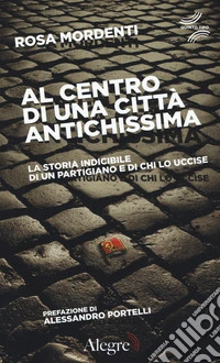 Al centro di una città antichissima. La storia indicibile di un partigiano e di chi lo uccide