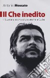 Il Che inedito. Il Guevara sconosciuto, anche a Cuba. Nuova ediz. libro di Moscato Antonio