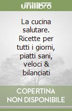 La cucina salutare. Ricette per tutti i giorni, piatti sani, veloci & bilanciati libro