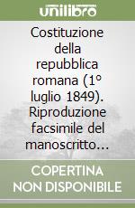 Costituzione della repubblica romana (1° luglio 1849). Riproduzione facsimile del manoscritto originale. Ediz. in facsimile libro