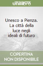 Unesco a Pienza. La città della luce negli ideali di futuro libro