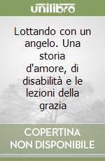 Lottando con un angelo. Una storia d'amore, di disabilità e le lezioni della grazia