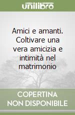 Amici e amanti. Coltivare una vera amicizia e intimità nel matrimonio libro