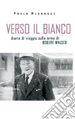 Verso il bianco. Diario di viaggio sulle orme Robert Walser libro