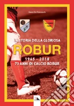 La storia della gloriosa Robur 1945-2018. 73 anni di calcio Robur