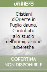 Cristiani d'Oriente in Puglia dauna. Contributo allo studio dell'immigrazione arbëreshe