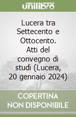 Lucera tra Settecento e Ottocento. Atti del convegno di studi (Lucera, 20 gennaio 2024) libro