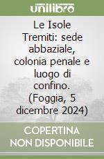 Le Isole Tremiti: sede abbaziale, colonia penale e luogo di confino. (Foggia, 5 dicembre 2024) libro