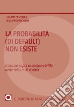 La probabilità (di default) non esiste. Discorso sopra la comparabilità delle misure di rischio libro