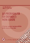 La probabilità (di default) non esiste. Discorso sopra la comparabilità delle misure di rischio libro