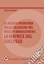 La nuova frontiera della relazione nel Wealth Management: la matrice del successo libro