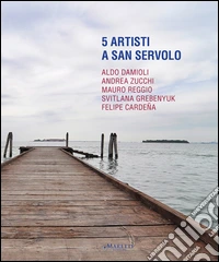 5 artisti a San Servolo. Aldo Damioli, Andrea Zucchi, Mauro Reggio, Svitlana Grebenyuk, Felipe Cardeña. Ediz. italiana e inglese libro