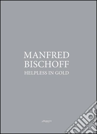 Manfred Bischoff. Helpless in gold. Ediz. multilingue libro