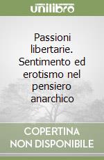 Passioni libertarie. Sentimento ed erotismo nel pensiero anarchico