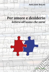 Per amore e desiderio. Lettera all'uomo che sarai libro