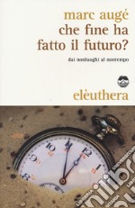 Che fine ha fatto il futuro? Dai non luoghi al nontempo libro