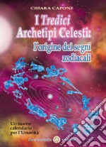 I tredici archetipi celesti. Le origini dei segni zodiacali. Un nuovo calendario per l'Umanità libro