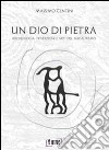 Un dio di pietra. Archeologia. Tradizioni e miti del megalitismo libro