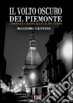 Il volto oscuro del Piemonte. Crimini e criminali d'altri tempi libro