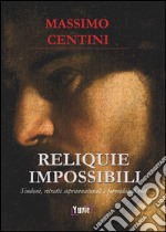 Reliquie impossibili. Sindoni, ritratti soprannaturali e formidabili resti libro