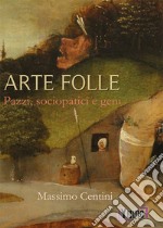 Arte folle. Pazzi, sociopatici e geni libro