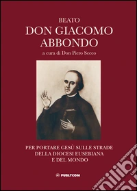 Beato don Giacomo Abbondo. Per portare Gesù sulle strade della diocesi eusebiana e del mondo libro