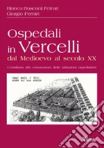 Ospedali in Vercelli dal Medioevo al secolo XX. Contributo alla conoscenza delle istituzioni ospedaliere libro