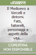 Il Medioevo a Vercelli e dintorni. Fatti, fatterelli, personaggi e aspetti della vita quotidiana libro