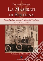 La Maserati di Bologna. I luoghi dove è nato il mito del Tridente. Storie, fatti, aneddoti. Ediz. illustrata