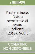 Ricche minere. Rivista semestrale di storia dell'arte (2016). Vol. 5 libro