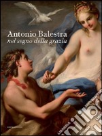 Antonio Balestra. Nel segno della grazia. Catalogo della mostra (Verona, 19 novembre 2016-19 febbraio 2017). Ediz. illustrata