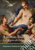 Antonio Balestra. Nel segno della grazia. Guida breve e itinerario per Verona e provincia