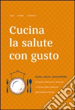 Cucina la salute con gusto. Gusto, salute, sostenibilità: tra parole chiave per il presente e il futuro della tradizione gastronomica italiana libro