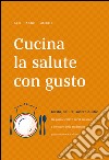 Cucina la salute con gusto. Gusto, salute, sostenibilità: tra parole chiave per il presente e il futuro della tradizione gastronomica italiana libro