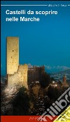 Castelli da scoprire nelle Marche. Castelli, rocche e fortificazioni nelle Marche. Un viaggio tra storia e leggenda libro