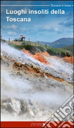 Luoghi insoliti della Toscana. Itinerari tra natura e cultura libro