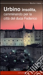 Urbino insolita. Camminando per la città del duca Federico libro