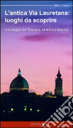 L'antica via Lauretana: luoghi da scoprire. Un viaggio tra Toscana, Umbria e Marche libro