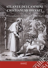 Atlante dei cammini cristiani medievali. Le vie dei pellegrini in Italia ed in Europa tra i secoli VII e XV libro