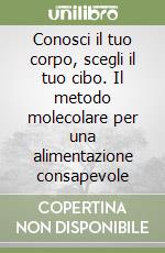 Conosci il tuo corpo, scegli il tuo cibo. Il metodo molecolare per una alimentazione consapevole libro