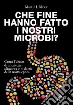 Che fine hanno fatto i nostri microbi? Come l'abuso di antibiotici aumenta le malattie della nostra epoca libro