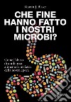 Che fine hanno fatto i nostri microbi? Come l'abuso di antibiotici aumenta le malattie della nostra epoca libro di Blaser Martin J.