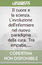 Il cuore e la scienza. L'evoluzione dell'infermiere nel nuovo paradigma della cura. Tra empatia, resilienza e tecnologia. Il nuovo volto dell'infermieristica