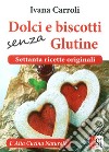 Dolci e biscotti senza glutine. Settanta ricette originali libro di Carroli Ivana