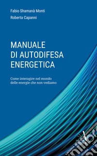 Manuale di autodifesa energetica. Come interagire nel mondo delle energie che non vediamo libro