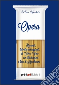 Opera. Racconti, talvolta verseggianti, di cibo e vino con illustrazioni a base di maccheroni libro